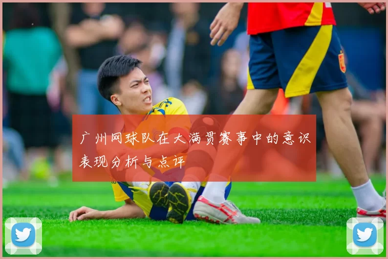 广州网球队在大满贯赛事中的意识表现分析与点评