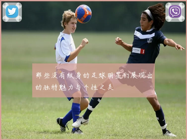那些没有纹身的足球明星们展现出的独特魅力与个性之美