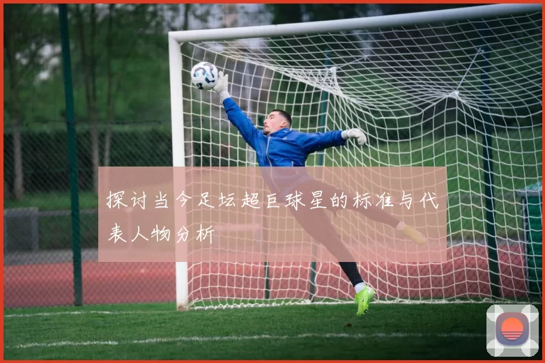 探讨当今足坛超巨球星的标准与代表人物分析