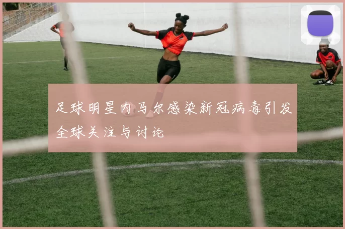 足球明星内马尔感染新冠病毒引发全球关注与讨论