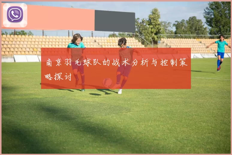 南京羽毛球队的战术分析与控制策略探讨