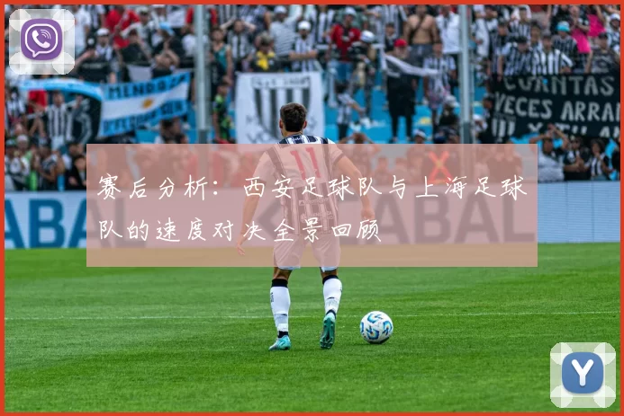 赛后分析：西安足球队与上海足球队的速度对决全景回顾