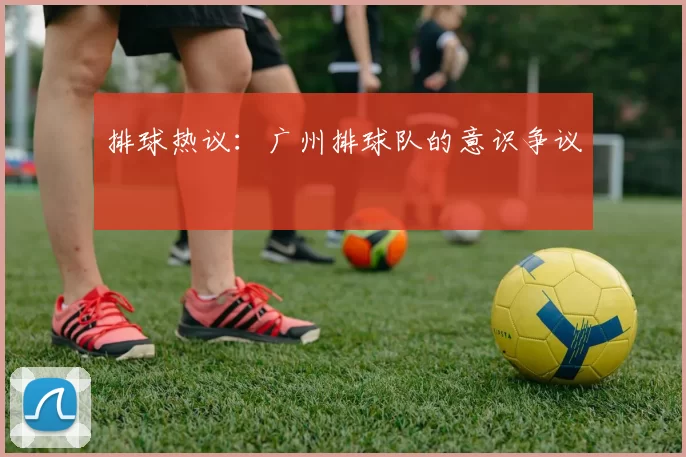 排球热议：广州排球队的意识争议