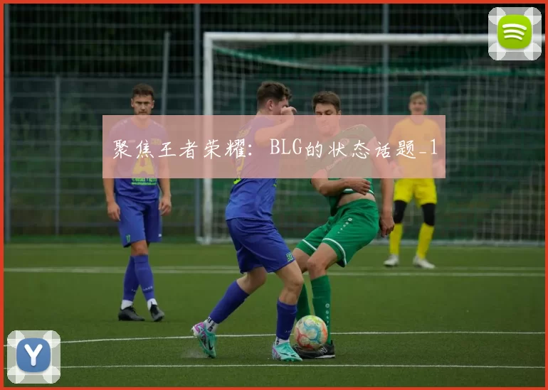 聚焦王者荣耀：BLG的状态话题_1