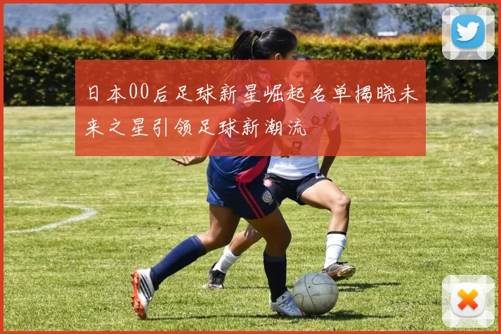日本00后足球新星崛起名单揭晓未来之星引领足球新潮流