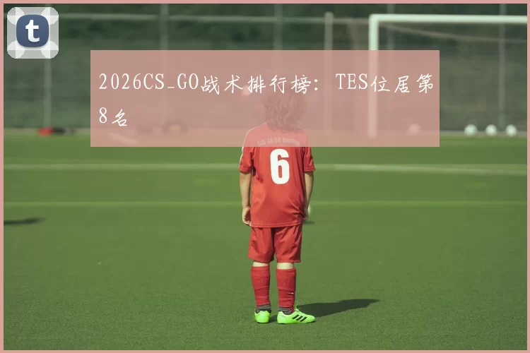 2026CS_GO战术排行榜：TES位居第8名