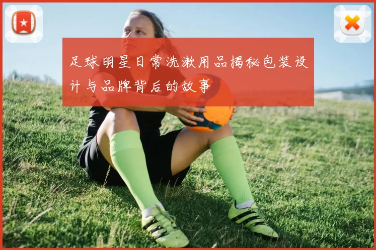 足球明星日常洗漱用品揭秘包装设计与品牌背后的故事